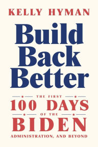 Title: Build Back Better: The First 100 Days of the Biden Administration, and Beyond, Author: Kelly Hyman