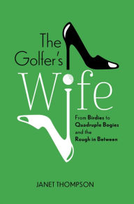 The Golfer's Wife: From Birdies to Quadruple Bogies and the Rough in Between