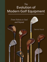 Title: The Evolution of Modern Golf Equipment: From Hickory to Steel and Beyond, Author: Dennis Hucul