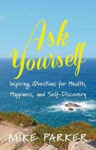 Title: Ask Yourself: Inspiring Questions for Health, Happiness, and Self-Discovery, Author: Mike Parker
