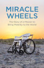 Miracle Wheels: The Story of a Mission to Bring Mobility to the World