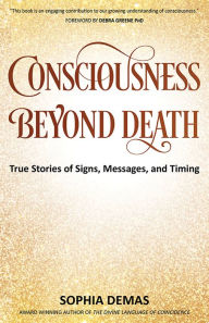 Title: Consciousness Beyond Death: True Stories of Signs, Messages, and Timing, Author: Sophia Demas