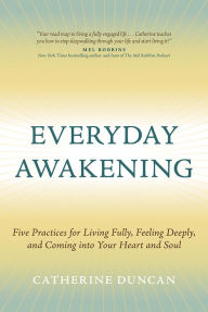 Ebook free download epub format Everyday Awakening: Five Practices for Living Fully, Feeling Deeply, and Coming into Your Heart and Soul by Catherine Duncan in English