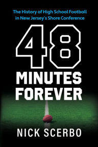 Title: 48 Minutes Forever: The History of High School Football in New Jersey's Shore Conference, Author: Nick Scerbo
