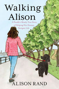 Title: Walking Alison: A Poodle's Mostly True Story of Helping Her Human Navigate Life, Author: Alison Rand