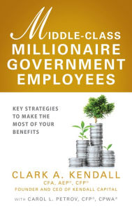 Title: Middle-Class Millionaire Government Employees: Key Strategies to Make the Most of Your Benefits, Author: Clark A. Kendall