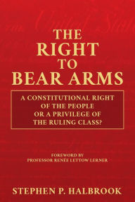 Title: The Right to Bear Arms: A Constitutional Right of the People or a Privilege of the Ruling Class?:, Author: Stephen P. Halbrook