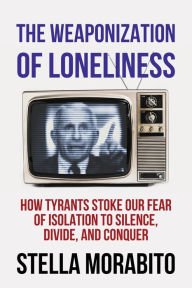 Title: The Weaponization of Loneliness: The Weaponization of Loneliness:, Author: Stella Morabito