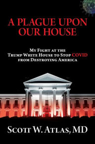 Title: A Plague Upon Our House: My Fight at the Trump White House to Stop COVID from Destroying America, Author: Scott  W. Atlas M.D.
