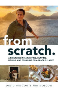 Title: From Scratch: Adventures in Harvesting, Hunting, Fishing, and Foraging on a Fragile Planet, Author: David Moscow