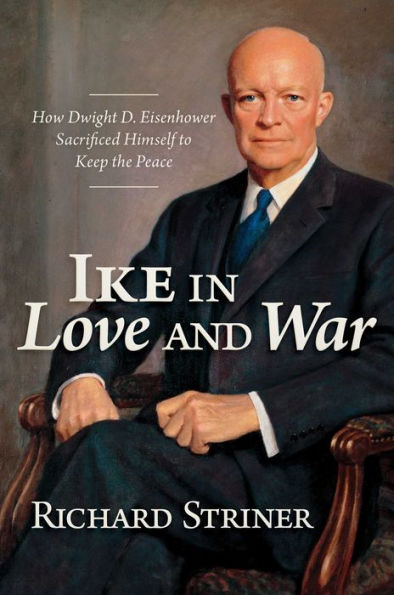 Ike Love and War: How Dwight D. Eisenhower Sacrificed Himself to Keep the Peace