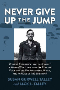 Title: Never Give Up the Jump: Combat, Resilience, and the Legacy of World War II through the Eyes and Voices of the Paratroopers, Wives, and Families of the 508th PIR, Author: Susan Gurwell Talley