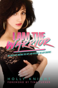Title: I Am the Warrior: My Crazy Life Writing the Hits and Rocking the MTV Eighties, Author: Holly Knight