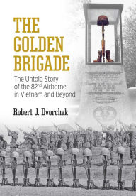 Title: The Golden Brigade: The Untold Story of the 82nd Airborne in Vietnam and Beyond, Author: Robert J. Dvorchak