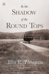 Title: In the Shadow of the Round Tops: Longstreet's Countermarch, Johnston's Reconnaissance, and the Enduring Battles for the Memory of July 2, 1863, Author: Allen R. Thompson