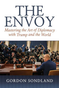 Title: The Envoy: Mastering the Art of Diplomacy with Trump and the World, Author: Gordon Sondland