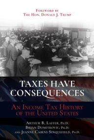Title: Taxes Have Consequences: An Income Tax History of the United States, Author: Arthur B. Laffer Ph.D.