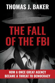 Title: The Fall of the FBI: How a Once Great Agency Became a Threat to Democracy, Author: Thomas J. Baker