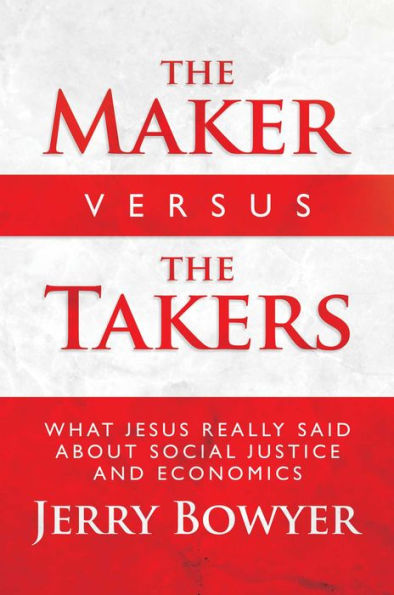 the Maker Versus Takers: What Jesus Really Said About Social Justice and Economics