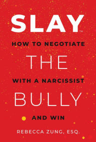 Title: SLAY the Bully: How to Negotiate with a Narcissist and Win, Author: Rebecca Zung Esq.