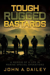 Title: Tough Rugged Bastards: A Memoir of a Life in Marine Special Operations, Author: John A. Dailey