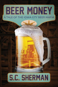 Title: Beer Money: A Tale of the Iowa City Beer Mafia:, Author: S. C. Sherman