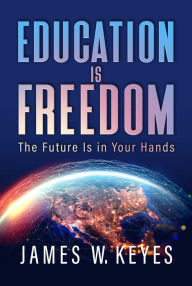 Online free ebooks download Education Is Freedom: The Future Is in Your Hands by James W. Keyes