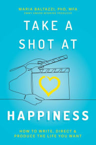 Free downloadable ebooks Take a Shot at Happiness: How to Write, Direct & Produce the Life You Want English version 9781637588604 by Maria Baltazzi PhD, MFA DJVU