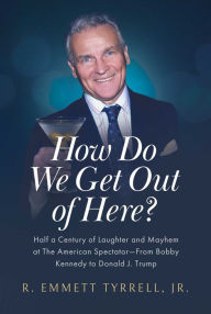 How Do We Get Out of Here?: Half a Century of Laughter and Mayhem at The American Spectator-From Bobby Kennedy to Donald J. Trump