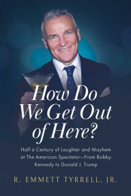 Title: How Do We Get Out of Here?: Half a Century of Laughter and Mayhem at The American Spectator-From Bobby Kennedy to Donald J. Trump, Author: R. Emmett Tyrrell Jr.