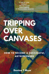 Title: Tripping Over Canvases: How To Become a Successful Artrepreneur, Author: Dontae T Muse