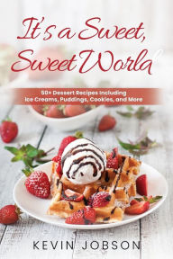 Title: It's a Sweet, Sweet World: 50+ Dessert Recipes Including Ice Creams, Puddings, Cookies, and More, Author: Kevin Jobson