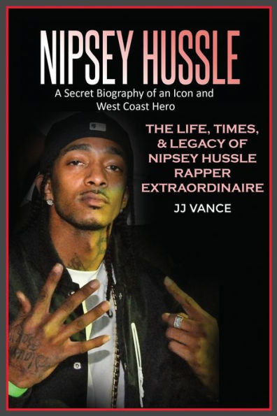 Nipsey Hussle A Secret Biography of an Icon and West Coast Hero: The Life, Times, Legacy Rapper Extraordinaire