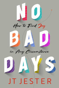 Title: No Bad Days: How to Find Joy in Any Circumstance, Author: JT Jester