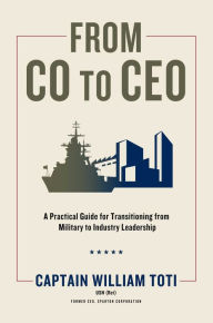 Title: From CO to CEO: A Practical Guide for Transitioning from Military to Industry Leadership, Author: William J. Toti USN (Ret)