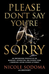 Title: Please Don't Say You're Sorry: An Empowering Perspective on Marriage, Separation, and Divorce from a Marriage-Loving Divorce Attorney, Author: Nicole Sodoma
