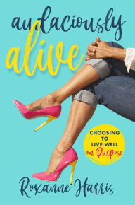 Title: Audaciously Alive: Choosing to Live Well on Purpose, Author: Roxanne Harris