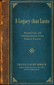 Title: A Legacy that Lasts: Preserving and Transferring Your Family Values, Author: Trudy Cathy White