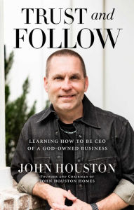 Title: Trust and Follow: Learning How to Be CEO of a God-Owned Business, Author: John Houston
