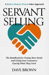 Download ebooks free text format Servant Selling: The Handbook for Closing More Deals and Giving Your Customers Exactly What They Need by Dave Brown, Dave Brown