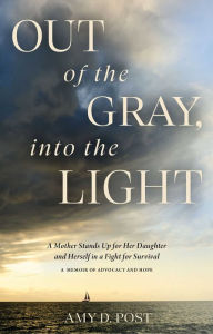 Title: Out of the Gray, into the Light: A Mother Stands Up for Her Daughter and Herself in a Fight for Survival-A Memoir of Advocacy and Hope, Author: Amy Post