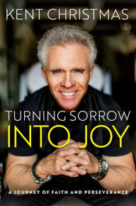 Title: Turning Sorrow Into Joy: A Journey of Faith and Perseverance, Author: Kent Christmas