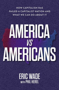 Title: America vs. Americans: How Capitalism Has Failed a Capitalist Nation and What We Can Do About It, Author: Eric Wade