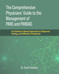 Title: The Comprehensive Physicians' Guide to the Management of PANS and PANDAS: An Evidence-Based Approach to Diagnosis, Testing, and Effective Treatment, Author: Scott Antoine