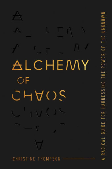 Alchemy of Chaos: A Radical Guide for Harnessing the Power of the Unknown