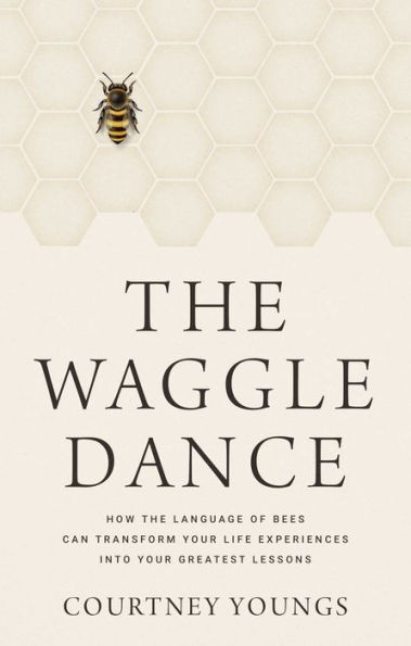 The Waggle Dance: How the Language of Bees Can Transform Your Life Experiences into Your Greatest Lessons