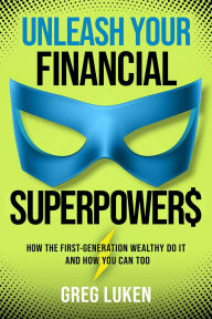 Title: Unleash Your Financial Superpowers: How the First-Generation Wealthy Do It and How You Can Too, Author: Greg Luken