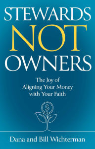 Title: Stewards Not Owners: The Joy of Aligning Your Money with Your Faith, Author: Bill Wichterman