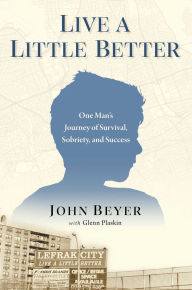 Title: Live a Little Better: One Man's Journey of Survival, Sobriety, and Success, Author: John Beyer