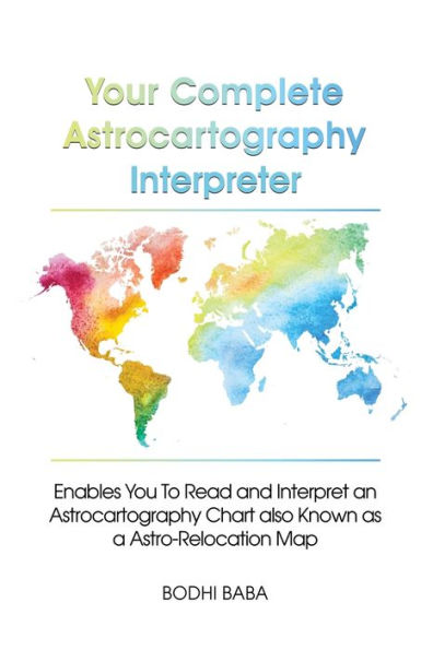 Your Complete Astrocartography Interpreter: Enables You To Read and Interpret an Astrocartography Chart also Known as a Astro-Relocation Map